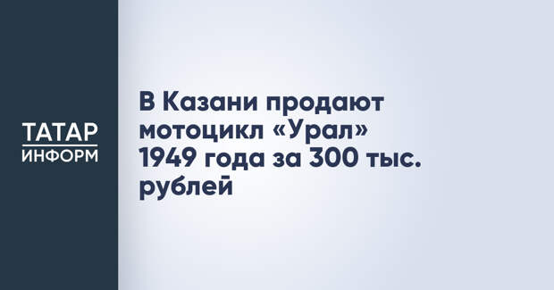 В Казани продают мотоцикл «Урал» 1949 года за 300 тыс. рублей