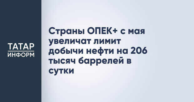 Страны ОПЕК+ с мая увеличат лимит добычи нефти на 206 тысяч баррелей в сутки