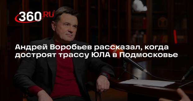 Андрей Воробьев: трассу ЮЛА достроят в Подмосковье во второй половине 2026 года