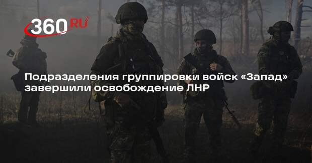 Подразделения группировки войск «Запад» завершили освобождение ЛНР