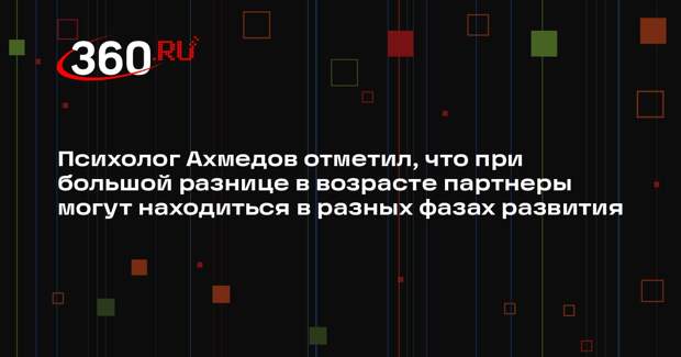 Психолог Ахмедов отметил, что при большой разнице в возрасте партнеры могут находиться в разных фазах развития