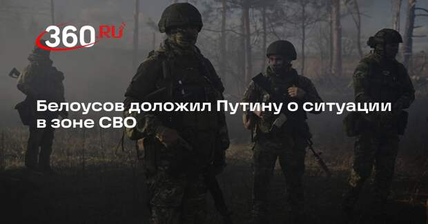Белоусов доложил Путину о ситуации в зоне СВО