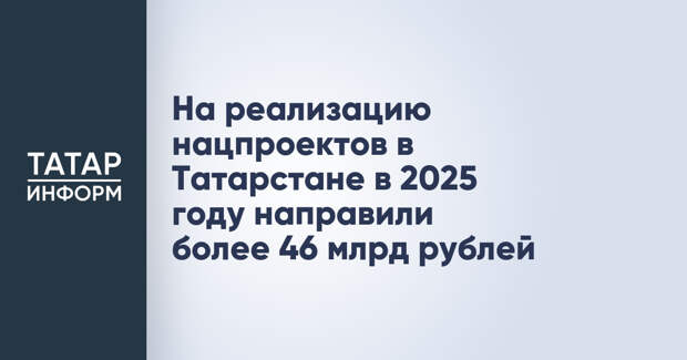На реализацию нацпроектов в Татарстане в 2025 году направили более 46 млрд рублей