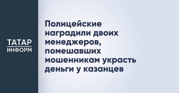 Полицейские наградили двоих менеджеров, помешавших мошенникам украсть деньги у казанцев