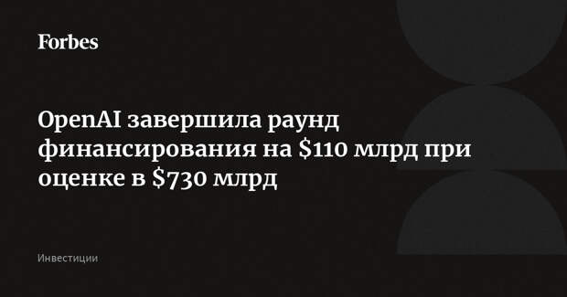OpenAI завершила раунд финансирования на $110 млрд при оценке в $730 млрд