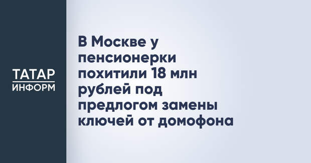 В Москве у пенсионерки похитили 18 млн рублей под предлогом замены ключей от домофона