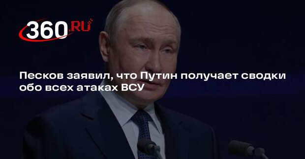 Песков заявил, что Путин получает сводки обо всех атаках ВСУ