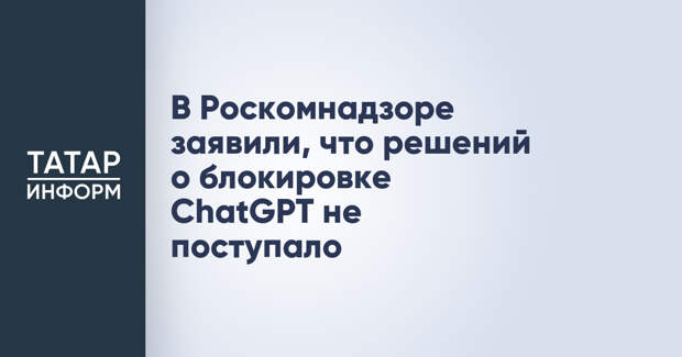 В Роскомнадзоре заявили, что решений о блокировке ChatGPT не поступало