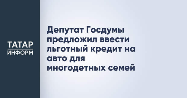 Депутат Госдумы предложил ввести льготный кредит на авто для многодетных семей
