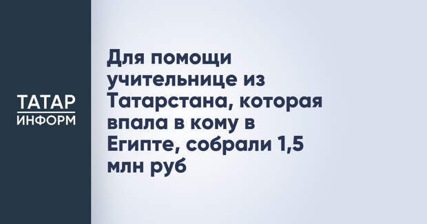Для помощи учительнице из Татарстана, которая впала в кому в Египте, собрали 1,5 млн руб