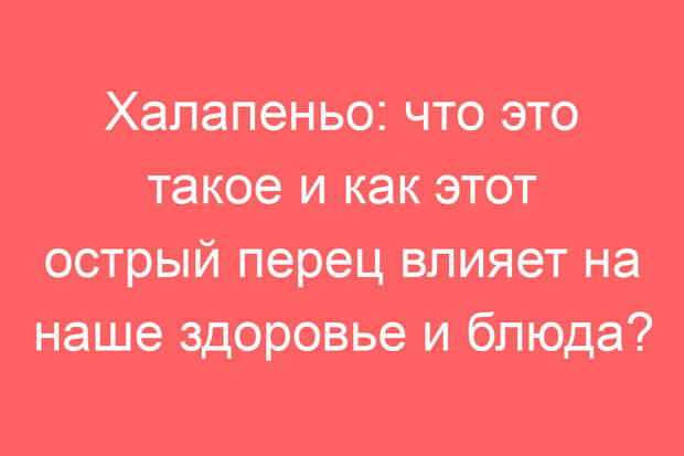 Халапеньо: что это такое и как этот острый перец влияет на наше здоровье и блюда?
