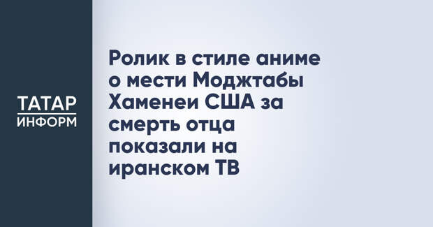 Ролик в стиле аниме о мести Моджтабы Хаменеи США за смерть отца показали на иранском ТВ