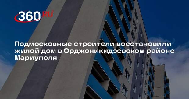 Подмосковные строители восстановили жилой дом в Орджоникидзевском районе Мариуполя