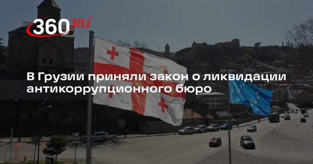 В Грузии приняли закон о ликвидации антикоррупционного бюро