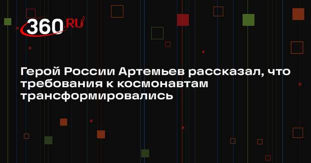 Герой России Артемьев рассказал, что требования к космонавтам трансформировались