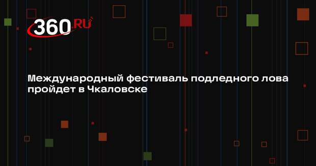 Международный фестиваль подледного лова пройдет в Чкаловске