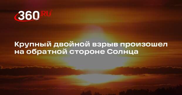 Крупный двойной взрыв произошел на обратной стороне Солнца