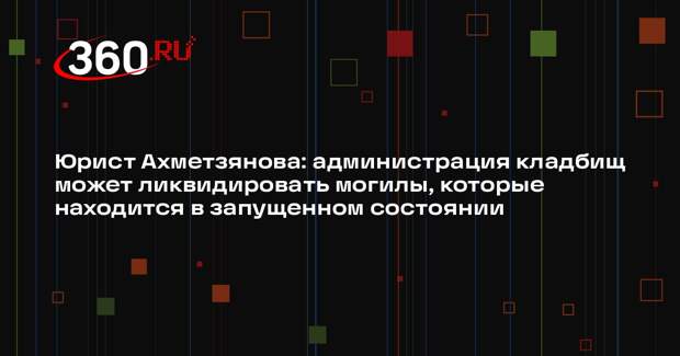Юрист Ахметзянова: администрация кладбищ может ликвидировать могилы, которые находится в запущенном состоянии