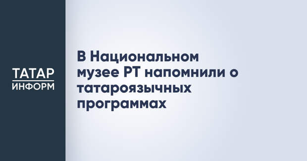 В Национальном музее РТ напомнили о татароязычных программах