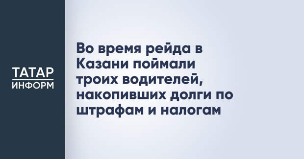 Во время рейда в Казани поймали троих водителей, накопивших долги по штрафам и налогам