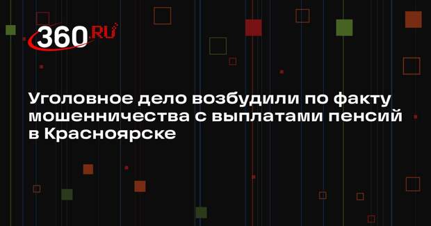 Уголовное дело возбудили по факту мошенничества с выплатами пенсий в Красноярске