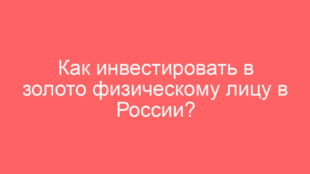 Как инвестировать в золото физическому лицу в России?