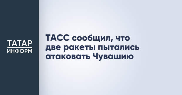 ТАСС сообщил, что две ракеты пытались атаковать Чувашию