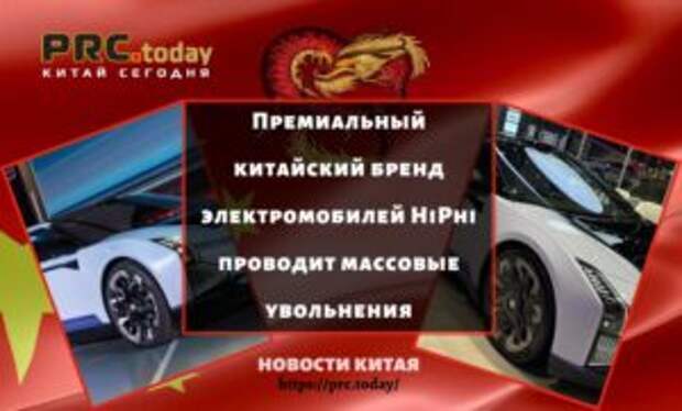 Премиальный китайский бренд электромобилей HiPhi проводит массовые увольнения