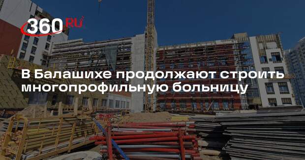В Балашихе продолжают строить многопрофильную больницу