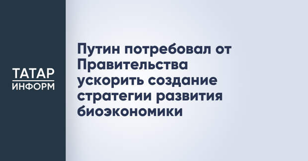 Путин потребовал от Правительства ускорить создание стратегии развития биоэкономики