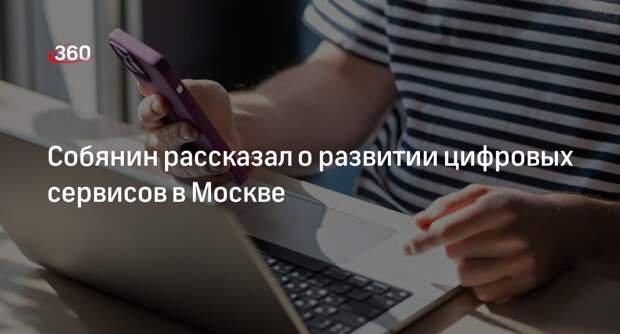 Мэр Москвы Собянин: цифровые сервисы упростили для жителей столицы обращение к горслужбам