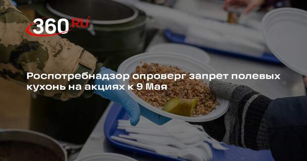 Роспотребнадзор опроверг запрет полевых кухонь на акциях к 9 Мая