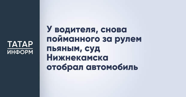 У водителя, снова пойманного за рулем пьяным, суд Нижнекамска отобрал автомобиль