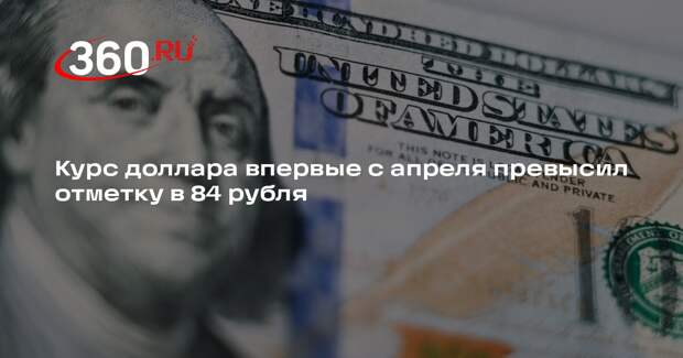 Курс доллара впервые с апреля превысил отметку в 84 рубля