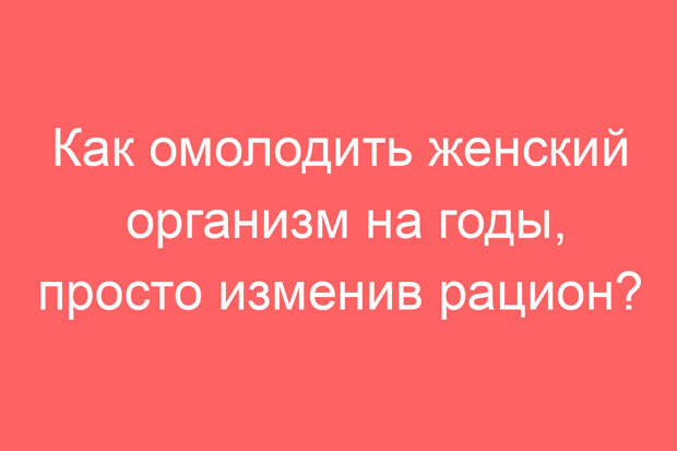 Как омолодить женский организм на годы, просто изменив рацион?