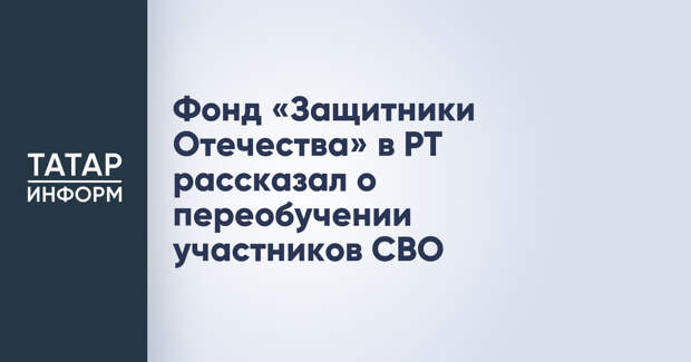 Фонд «Защитники Отечества» в РТ рассказал о переобучении участников СВО