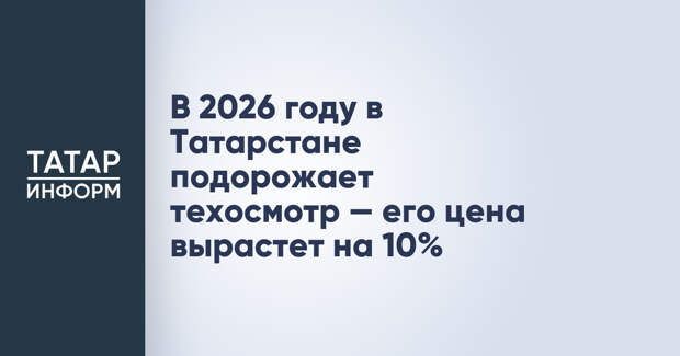 В 2026 году в Татарстане подорожает техосмотр — его цена вырастет на 10%