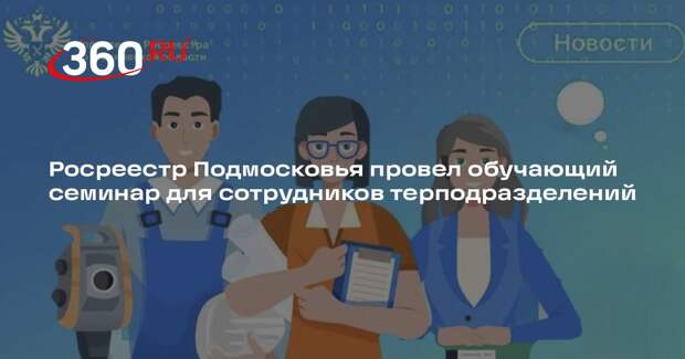 Росреестр Подмосковья провел обучающий семинар для сотрудников терподразделений