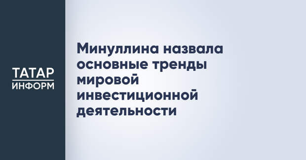 Минуллина назвала основные тренды мировой инвестиционной деятельности