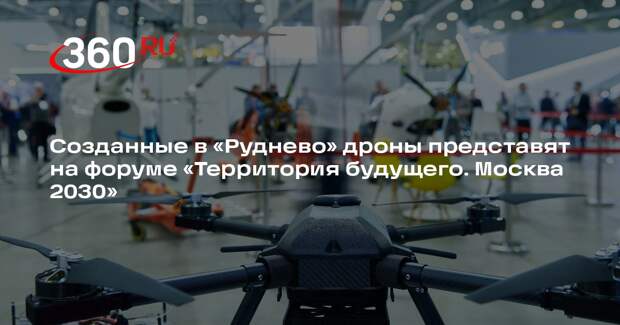 Созданные в «Руднево» дроны представят на форуме «Территория будущего. Москва 2030»