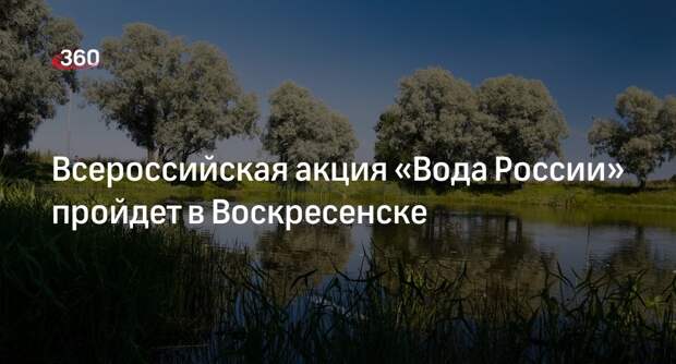 Всероссийская акция «Вода России» пройдет в Воскресенске