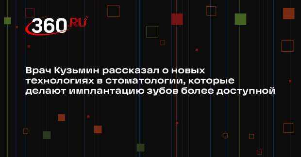 Врач Кузьмин рассказал о новых технологиях в стоматологии, которые делают имплантацию зубов более доступной