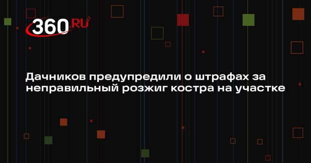 Дачников предупредили о штрафах за неправильный розжиг костра на участке