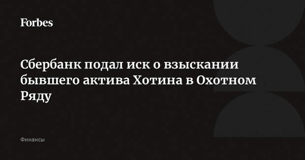 Сбербанк подал иск о взыскании бывшего актива Хотина в Охотном Ряду