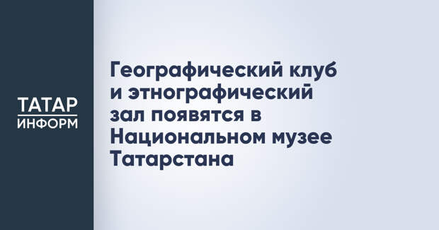 Географический клуб и этнографический зал появятся в Национальном музее Татарстана