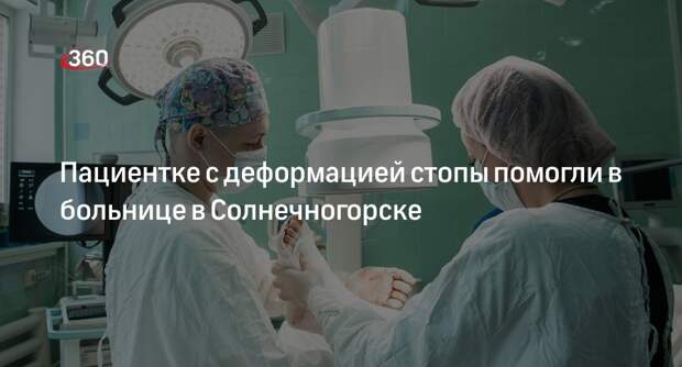 Пациентке с деформацией стопы помогли в больнице в Солнечногорске