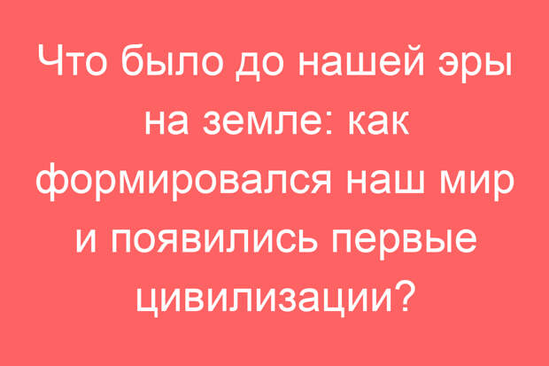 Что было до нашей эры на земле: как формировался наш мир и появились первые цивилизации?