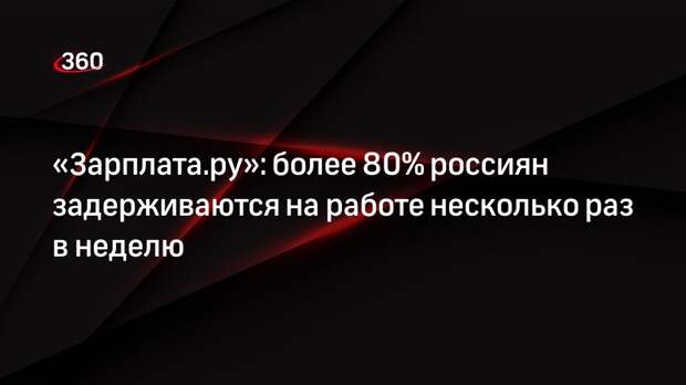 «Зарплата.ру»: более 80% россиян задерживаются на работе несколько раз в неделю