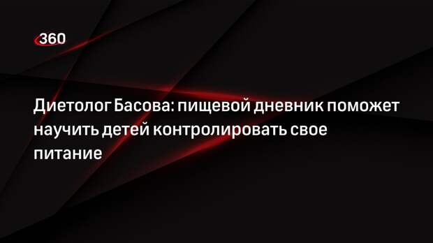 Диетолог Басова: пищевой дневник поможет научить детей контролировать свое питание