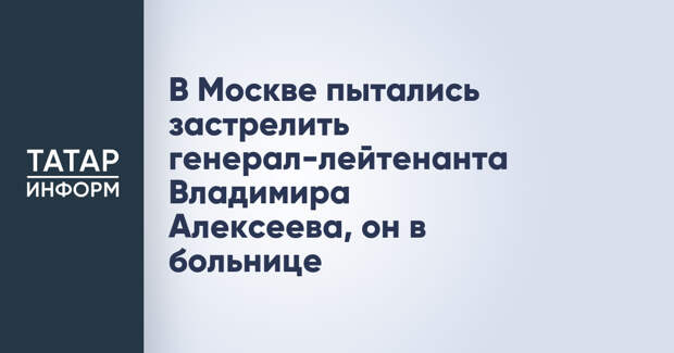 В Москве пытались застрелить генерал-лейтенанта Владимира Алексеева, он в больнице